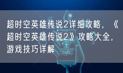 超时空英雄传说2详细攻略，《超时空英雄传说2》攻略大全，游戏技巧详解