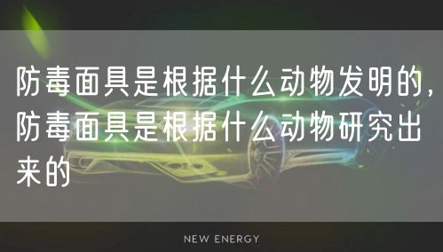 防毒面具是根据什么动物发明的，防毒面具是根据什么动物研究出来的