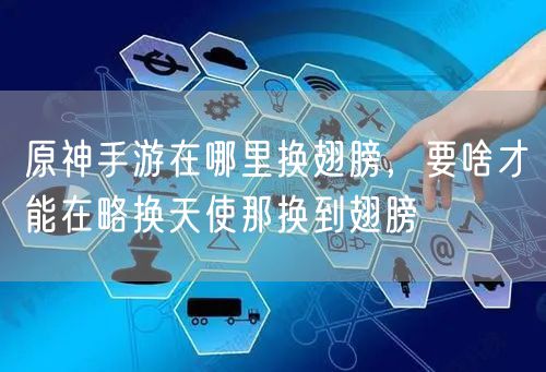 原神手游在哪里换翅膀，要啥才能在略换天使那换到翅膀