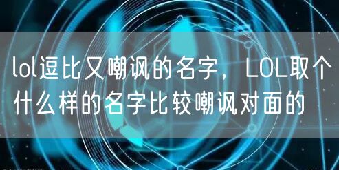 lol逗比又嘲讽的名字,LOL取个什么样的名字比较嘲讽对面的