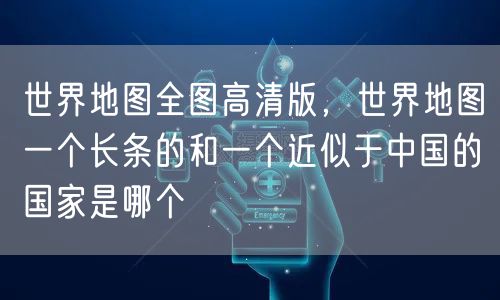 世界地图全图高清版，世界地图一个长条的和一个近似于中国的国家是哪个