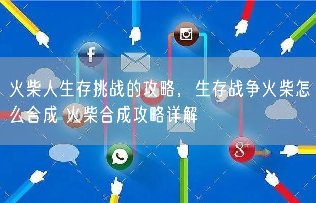 火柴人生存挑战的攻略,生存战争火柴怎么合成 火柴合成攻略详解