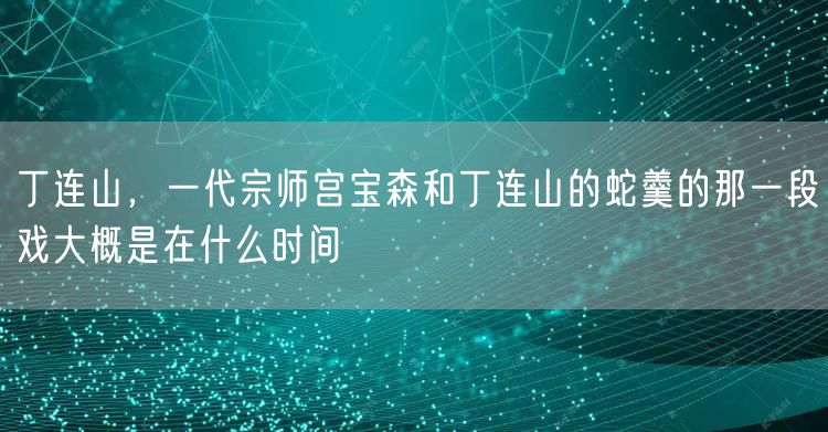 丁连山，一代宗师宫宝森和丁连山的蛇羹的那一段戏大概是在什么时间
