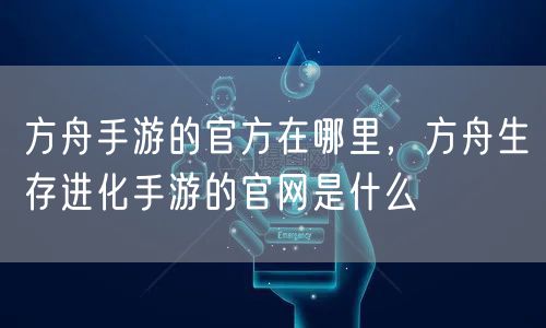 方舟手游的官方在哪里，方舟生存进化手游的官网是什么