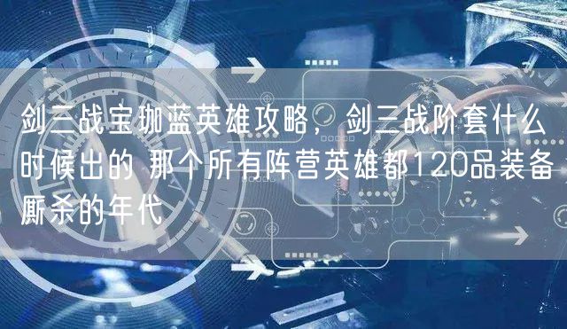 剑三战宝珈蓝英雄攻略，剑三战阶套什么时候出的 那个所有阵营英雄都120品装备厮杀的年代