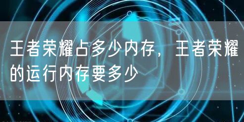 王者荣耀占多少内存，王者荣耀的运行内存要多少