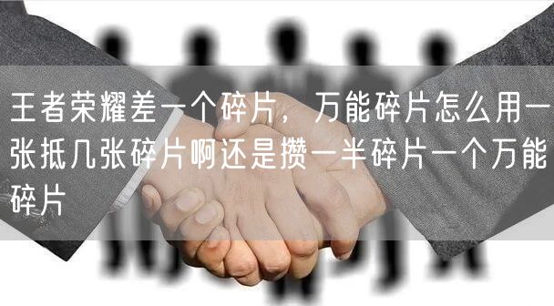 王者荣耀差一个碎片，万能碎片怎么用一张抵几张碎片啊还是攒一半碎片一个万能碎片