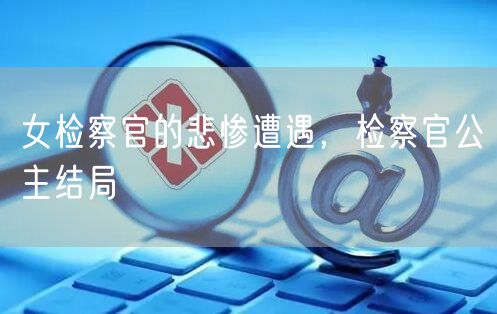 女检察官的悲惨遭遇，检察官公主结局