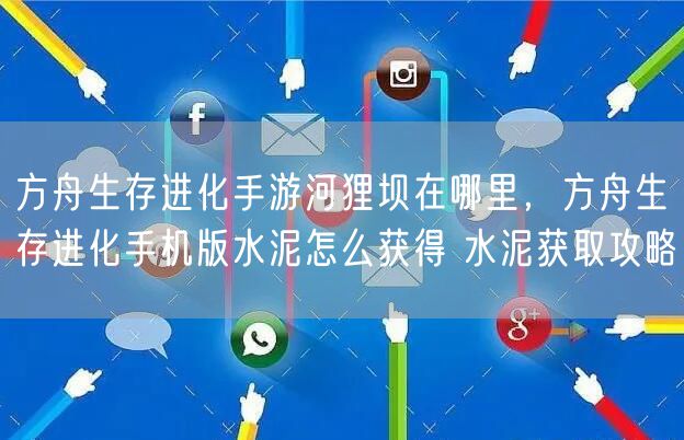 方舟生存进化手游河狸坝在哪里，方舟生存进化手机版水泥怎么获得 水泥获取攻略