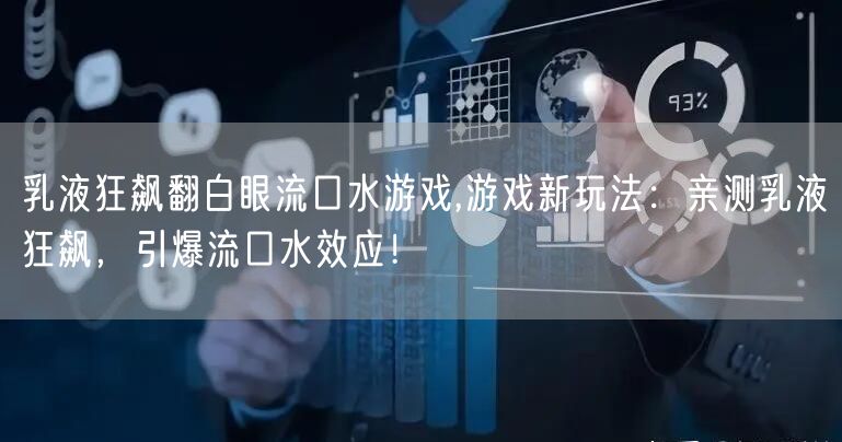 乳液狂飙翻白眼流口水游戏,游戏新玩法：亲测乳液狂飙，引爆流口水效应！