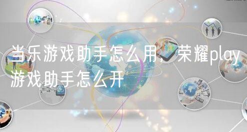 当乐游戏助手怎么用,荣耀play游戏助手怎么开