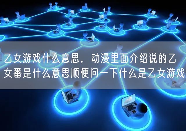 乙女游戏什么意思，动漫里面介绍说的乙女番是什么意思顺便问一下什么是乙女游戏