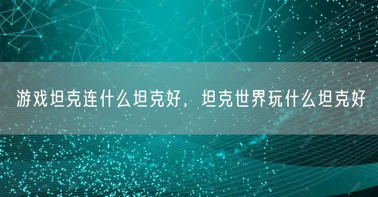 游戏坦克连什么坦克好，坦克世界玩什么坦克好