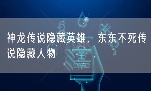 神龙传说隐藏英雄,东东不死传说隐藏人物