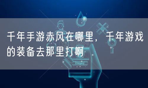 千年手游赤风在哪里，千年游戏的装备去那里打啊