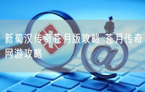 新蜀汉传奇苍月版攻略 苍月传奇网游攻略