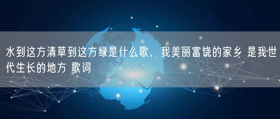 水到这方清草到这方绿是什么歌，我美丽富饶的家乡 是我世代生长的地方 歌词