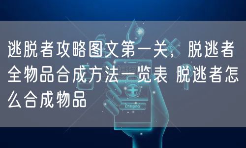 逃脱者攻略图文第一关，脱逃者 全物品合成方法一览表 脱逃者怎么合成物品