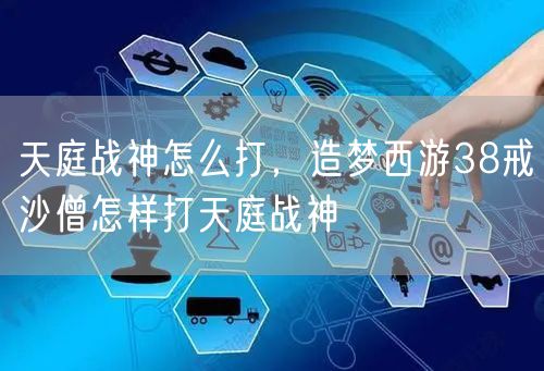 天庭战神怎么打，造梦西游38戒沙僧怎样打天庭战神