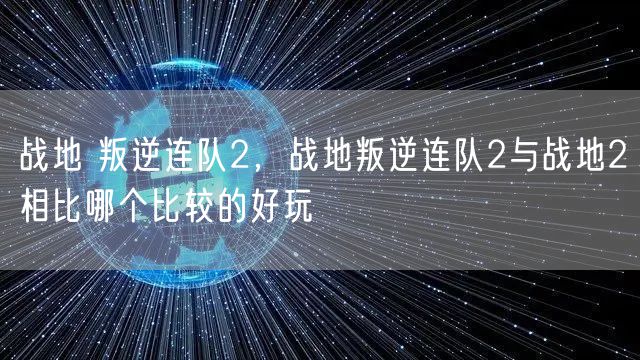 战地 叛逆连队2，战地叛逆连队2与战地2相比哪个比较的好玩