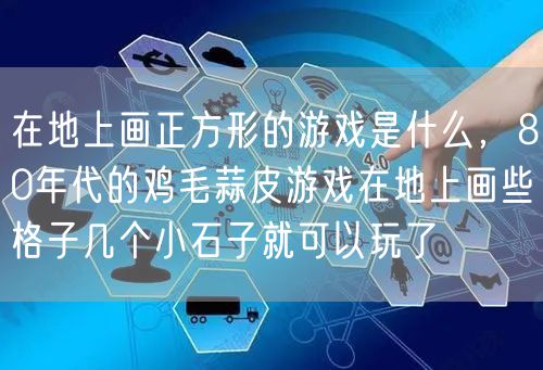 在地上画正方形的游戏是什么，80年代的鸡毛蒜皮游戏在地上画些格子几个小石子就可以玩了
