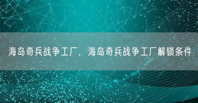 海岛奇兵战争工厂，海岛奇兵战争工厂解锁条件
