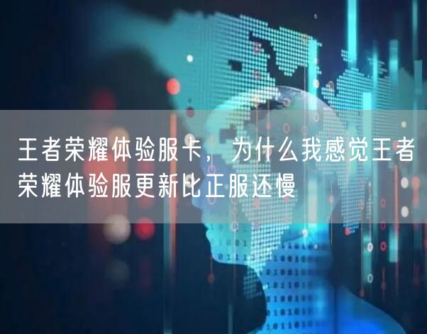王者荣耀体验服卡，为什么我感觉王者荣耀体验服更新比正服还慢