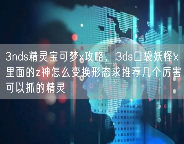 3nds精灵宝可梦x攻略,3ds口袋妖怪x里面的z神怎么变换形态求推荐几个厉害可以抓的精灵