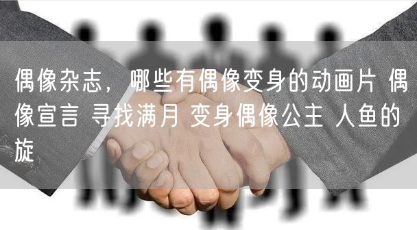 偶像杂志，哪些有偶像变身的动画片 偶像宣言 寻找满月 变身偶像公主 人鱼的旋