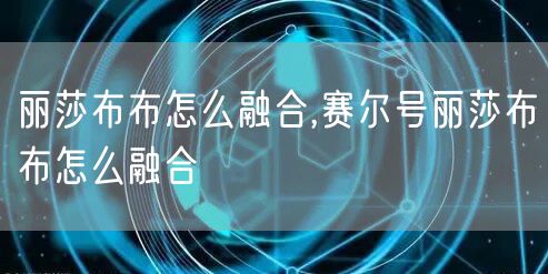 丽莎布布怎么融合,赛尔号丽莎布布怎么融合