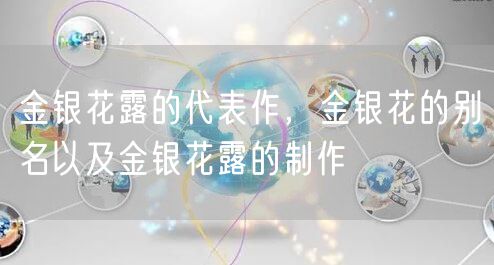 金银花露的代表作,金银花的别名以及金银花露的制作