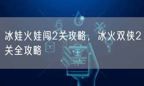 冰娃火娃闯2关攻略，冰火双侠2关全攻略