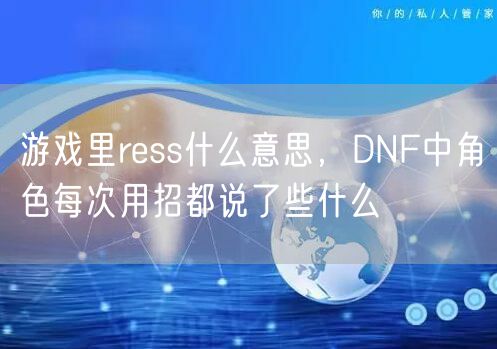 游戏里ress什么意思，DNF中角色每次用招都说了些什么