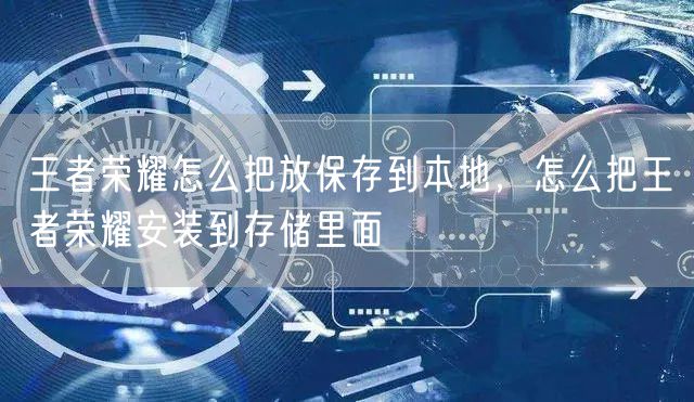 王者荣耀怎么把放保存到本地，怎么把王者荣耀安装到存储里面