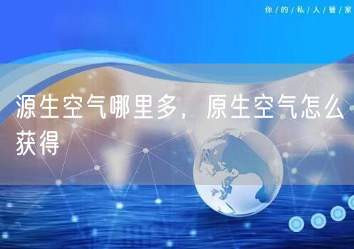 源生空气哪里多，原生空气怎么获得