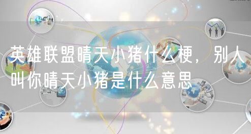 英雄联盟晴天小猪什么梗，别人叫你晴天小猪是什么意思