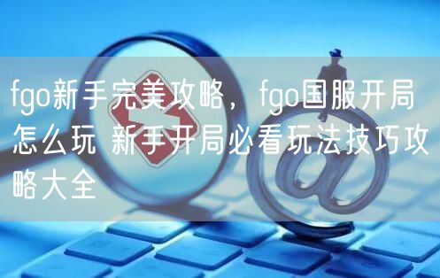 fgo新手完美攻略,fgo国服开局怎么玩 新手开局必看玩法技巧攻略大全