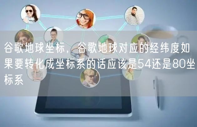 谷歌地球坐标,谷歌地球对应的经纬度如果要转化成坐标系的话应该是54还是80坐标系