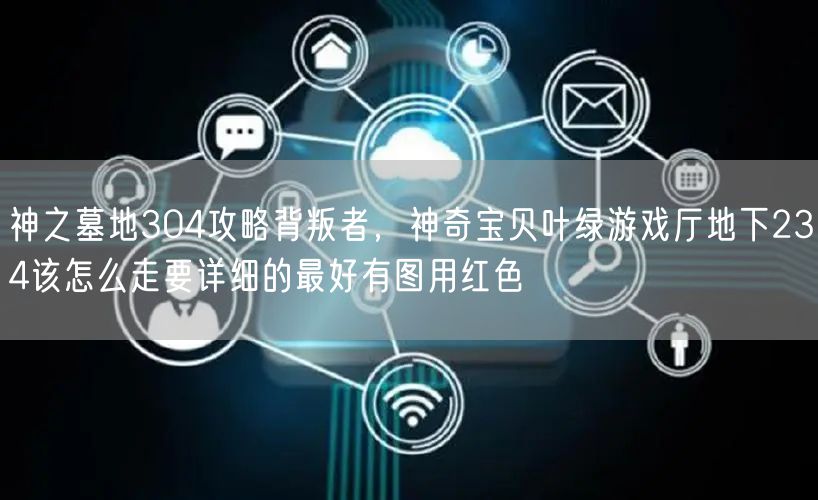 神之墓地304攻略背叛者，神奇宝贝叶绿游戏厅地下234该怎么走要详细的最好有图用红色