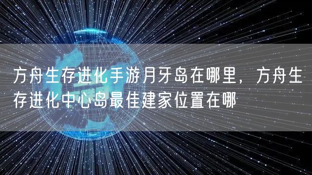 方舟生存进化手游月牙岛在哪里，方舟生存进化中心岛最佳建家位置在哪