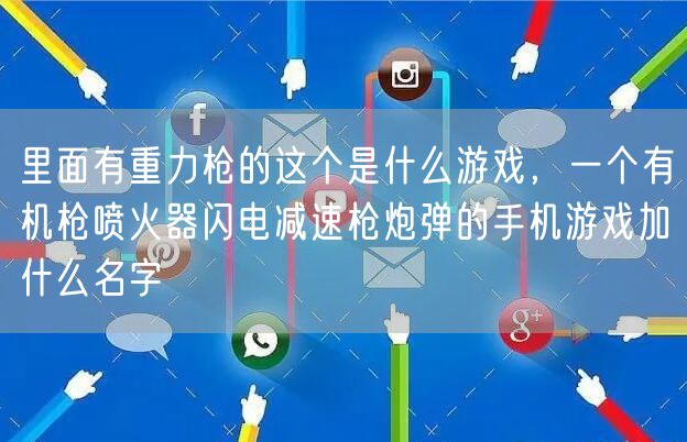 里面有重力枪的这个是什么游戏,一个有机枪喷火器闪电减速枪炮弹的手机游戏加什么名字