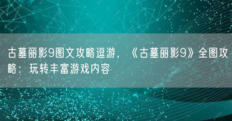 古墓丽影9图文攻略逗游，《古墓丽影9》全图攻略：玩转丰富游戏内容
