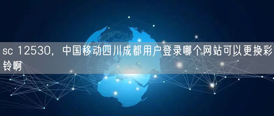 sc 12530，中国移动四川成都用户登录哪个网站可以更换彩铃啊