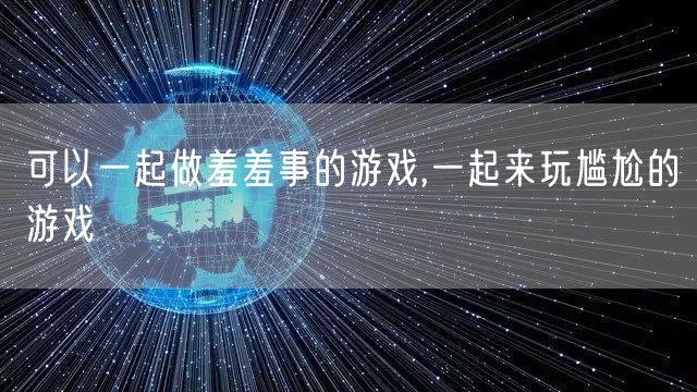 可以一起做羞羞事的游戏,一起来玩尴尬的游戏