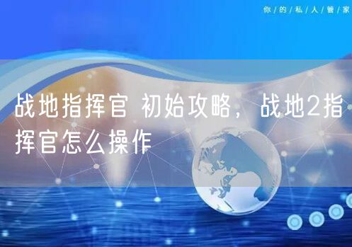 战地指挥官 初始攻略，战地2指挥官怎么操作