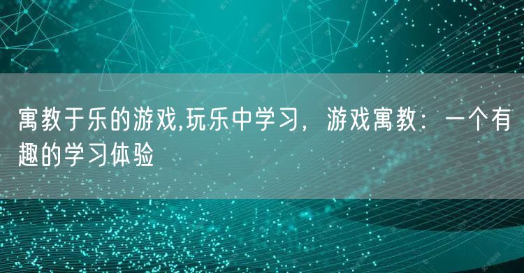 寓教于乐的游戏,玩乐中学习，游戏寓教：一个有趣的学习体验