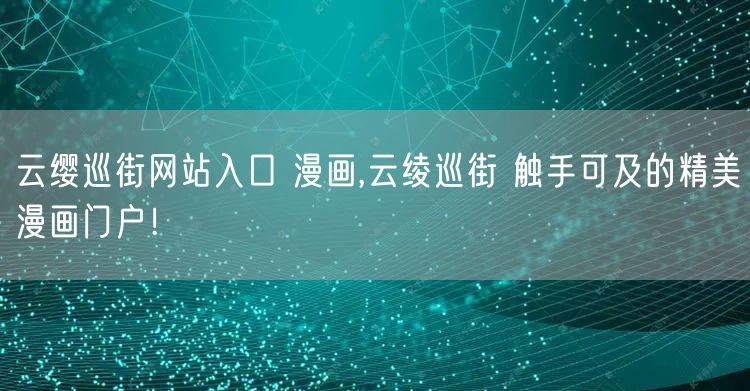 云缨巡街网站入口 漫画,云绫巡街 触手可及的精美漫画门户！