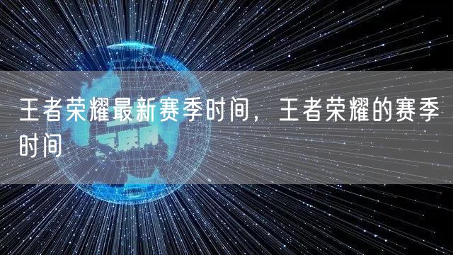 王者荣耀最新赛季时间，王者荣耀的赛季时间