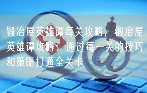 锻冶屋英雄谭每关攻略，锻冶屋英雄谭攻略：通过每一关的技巧和策略打通全关卡