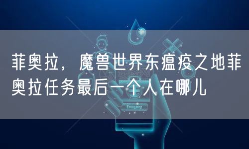 菲奥拉，魔兽世界东瘟疫之地菲奥拉任务最后一个人在哪儿